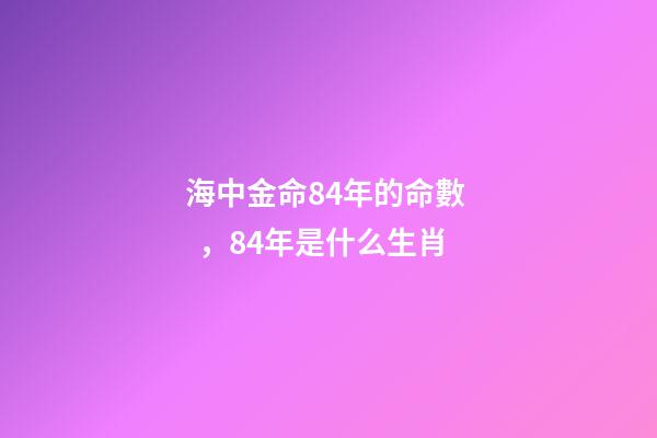 海中金命84年的命數，84年是什么生肖